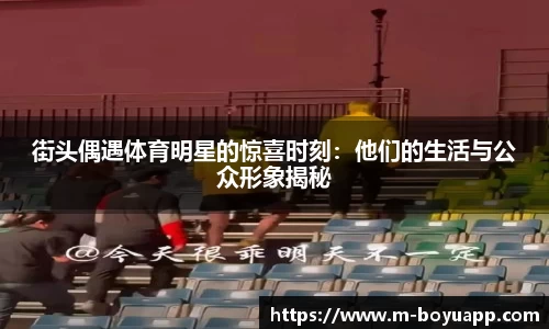 街头偶遇体育明星的惊喜时刻：他们的生活与公众形象揭秘